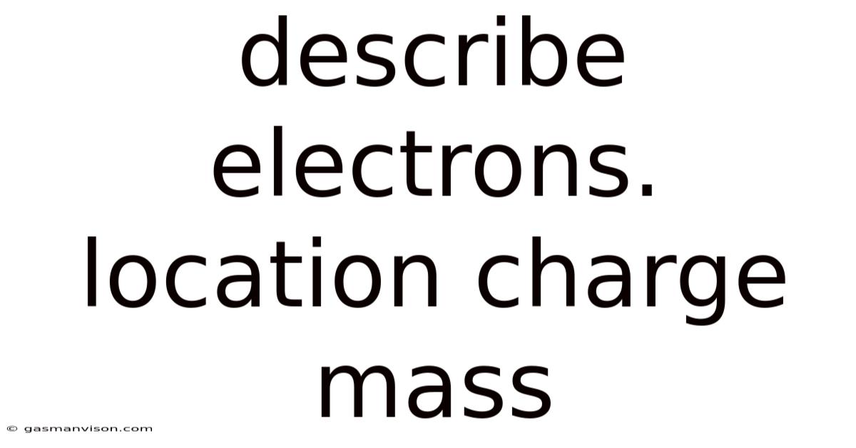 Describe Electrons. Location Charge Mass