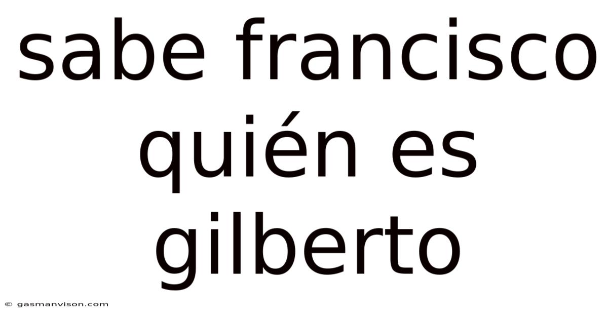 Sabe Francisco Quién Es Gilberto