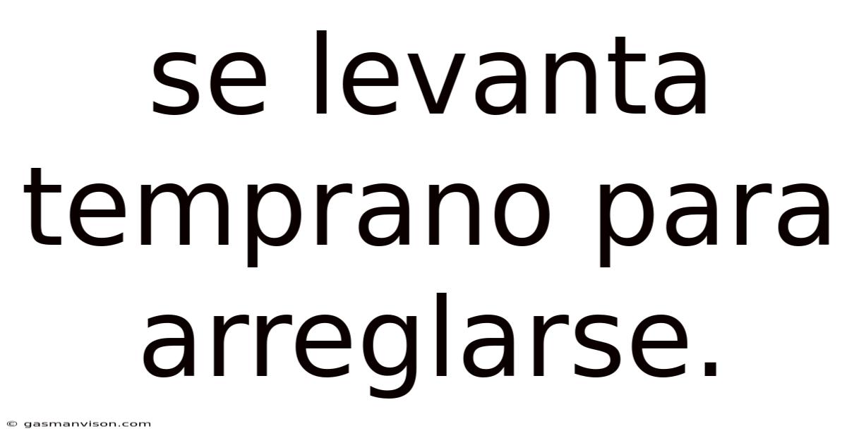 Se Levanta Temprano Para Arreglarse.