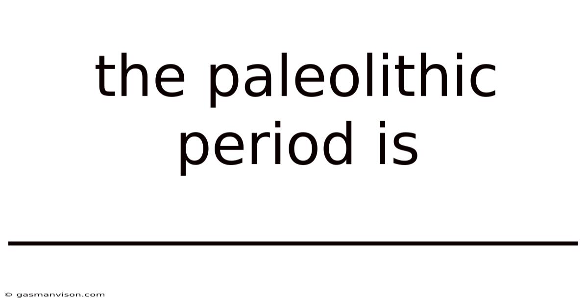 The Paleolithic Period Is ____________________