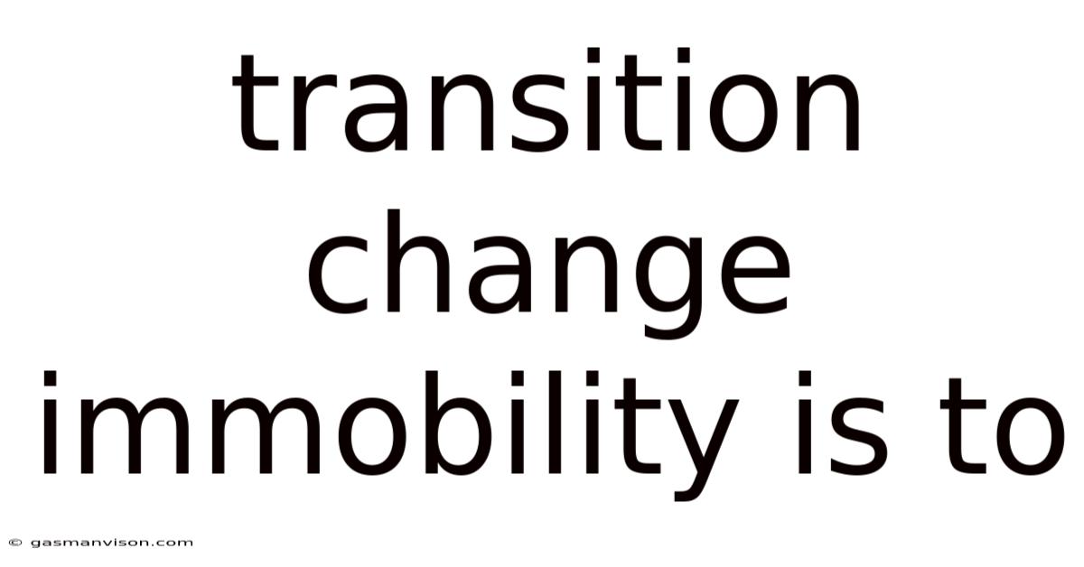 Transition Change Immobility Is To